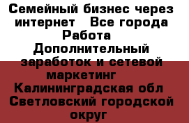 Семейный бизнес через интернет - Все города Работа » Дополнительный заработок и сетевой маркетинг   . Калининградская обл.,Светловский городской округ 